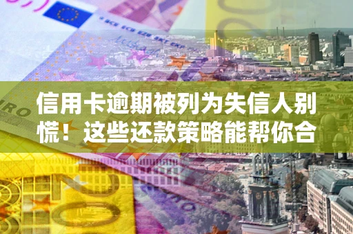 北京信用卡逾期被列为失信人别慌！这些还款策略能帮你合法止损