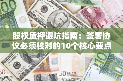 北京股权质押避坑指南:签署协议必须核对的10个核心要点 北京股权质押避坑指南:签署协议必须核对的10个核心要点