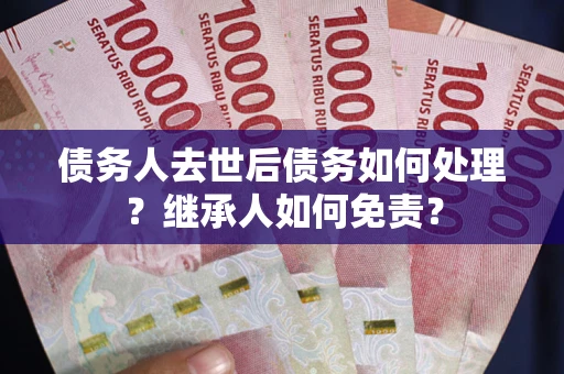 北京债务人去世后债务如何处理？继承人如何免责？