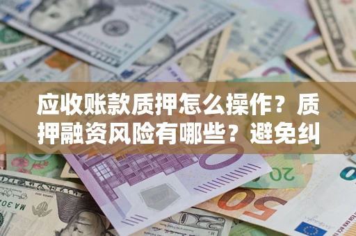 北京应收账款质押怎么操作？质押融资风险有哪些？避免纠纷高效融资技巧