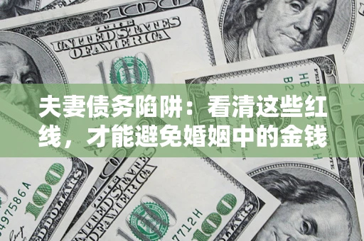 北京夫妻债务陷阱：看清这些红线，才能避免婚姻中的金钱危机