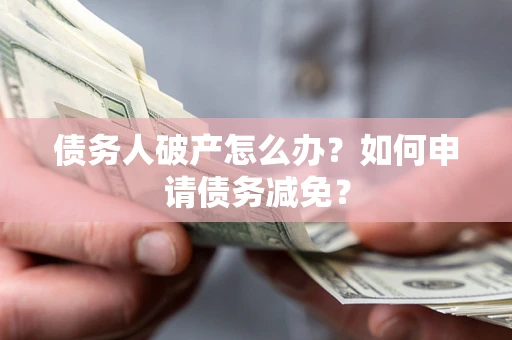 北京债务人破产怎么办？如何申请债务减免？