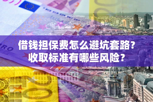 北京借钱担保费怎么避坑套路？收取标准有哪些风险？