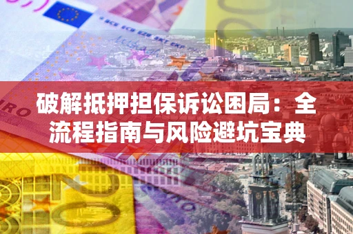 北京破解抵押担保诉讼困局:全流程指南与风险避坑宝典 北京破解抵押担保诉讼困局:全流程指南与风险避坑宝典