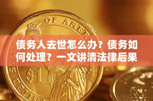 北京债务人去世怎么办？债务如何处理？一文讲清法律后果