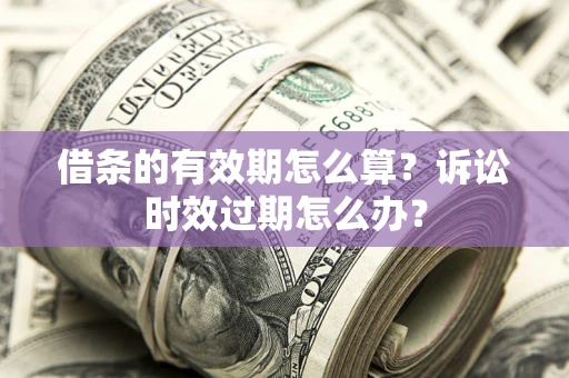 北京借条的有效期怎么算？诉讼时效过期怎么办？