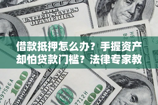 北京借款抵押怎么办？手握资产却怕贷款门槛？法律专家教你办抵押不踩坑