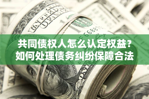 北京共同债权人怎么认定权益？如何处理债务纠纷保障合法权益？