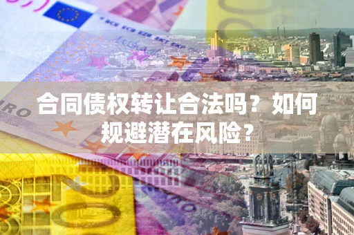 北京合同债权转让合法吗?如何规避潜在风险? 北京合同债权转让合法吗?如何规避潜在风险?