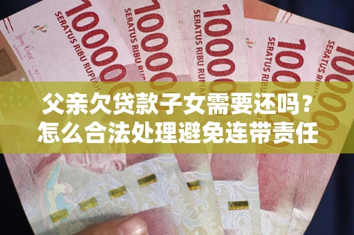 北京父亲欠贷款子女需要还吗？怎么合法处理避免连带责任？