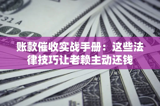 北京账款催收实战手册：这些法律技巧让老赖主动还钱