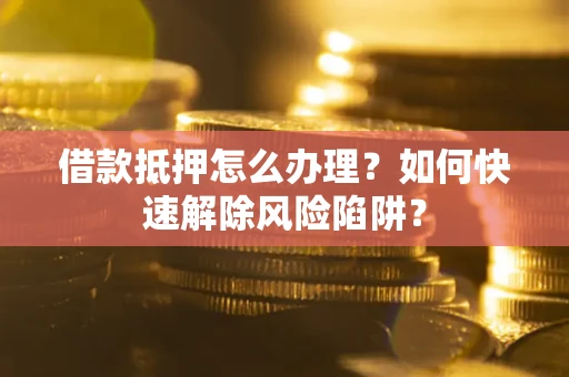 北京借款抵押怎么办理？如何快速解除风险陷阱？