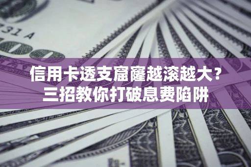 北京信用卡透支窟窿越滚越大？三招教你打破息费陷阱
