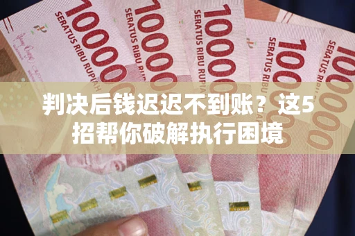 北京判决后钱迟迟不到账？这5招帮你破解执行困境