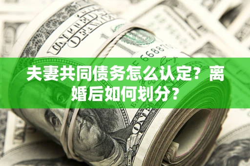 北京夫妻共同债务怎么认定？离婚后如何划分？