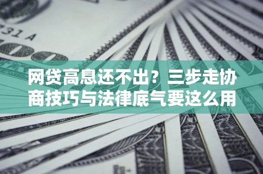 北京网贷高息还不出？三步走协商技巧与法律底气要这么用