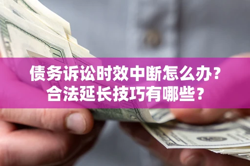 北京债务诉讼时效中断怎么办？合法延长技巧有哪些？