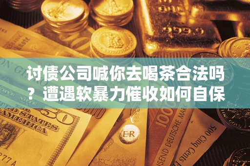 北京讨债公司喊你去喝茶合法吗？遭遇软暴力催收如何自保？