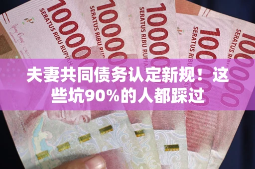 北京夫妻共同债务认定新规！这些坑90%的人都踩过