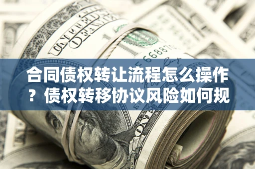 北京合同债权转让流程怎么操作？债权转移协议风险如何规避？