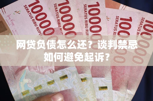 北京网贷负债怎么还？谈判禁忌如何避免起诉？