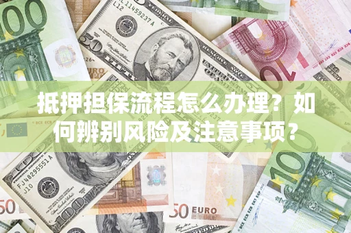 北京抵押担保流程怎么办理？如何辨别风险及注意事项？