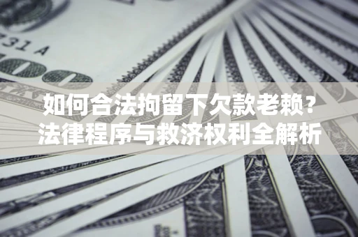 北京如何合法拘留下欠款老赖？法律程序与救济权利全解析
