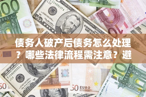 北京债务人破产后债务怎么处理？哪些法律流程需注意？避免踩坑指南