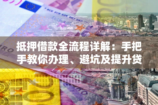 北京抵押借款全流程详解：手把手教你办理、避坑及提升贷款额度