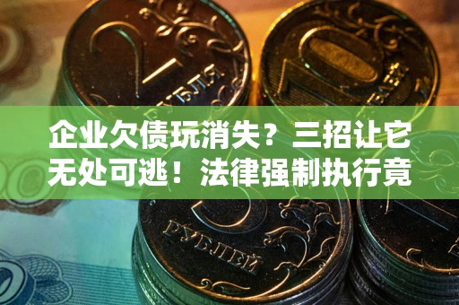 北京企业欠债玩消失？三招让它无处可逃！法律强制执行竟比讨债公司还狠？