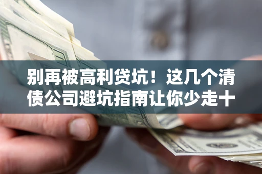 北京别再被高利贷坑！这几个清债公司避坑指南让你少走十年弯路