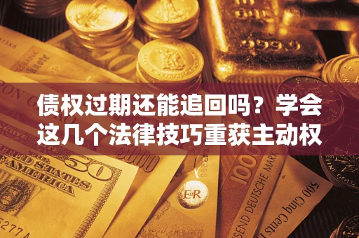 北京债权过期还能追回吗？学会这几个法律技巧重获主动权