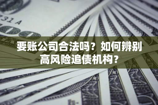 北京要账公司合法吗？如何辨别高风险追债机构？