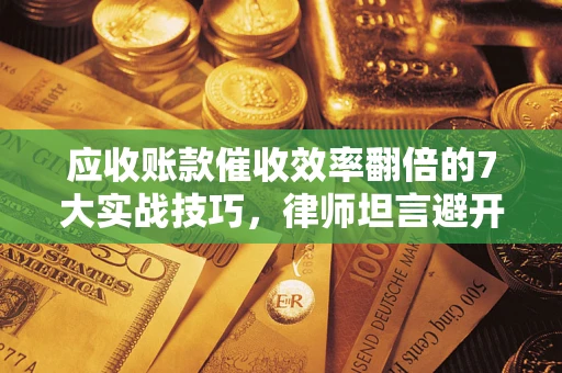 北京应收账款催收效率翻倍的7大实战技巧，律师坦言避开这些法律雷区最关键
