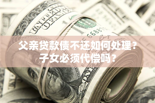 北京父亲贷款债不还如何处理？子女必须代偿吗？