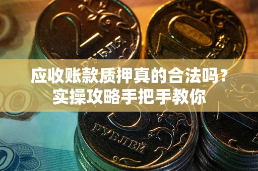 北京应收账款质押真的合法吗？实操攻略手把手教你
