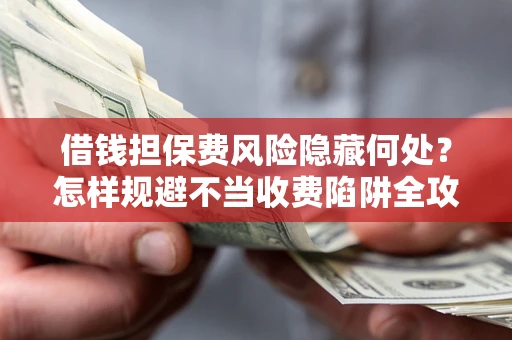 北京借钱担保费风险隐藏何处？怎样规避不当收费陷阱全攻略！