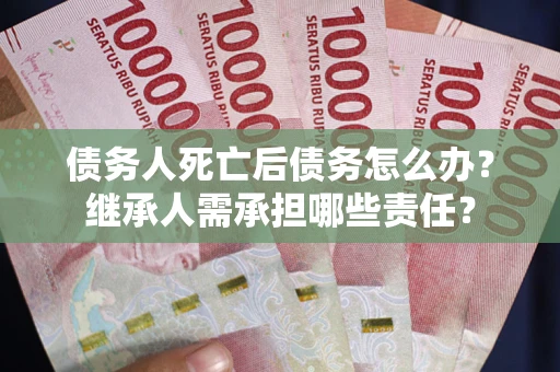 北京债务人死亡后债务怎么办？继承人需承担哪些责任？