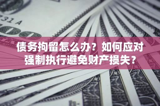 北京债务拘留怎么办？如何应对强制执行避免财产损失？