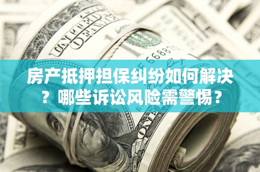北京房产抵押担保纠纷如何解决？哪些诉讼风险需警惕？