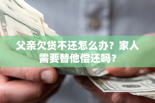 北京父亲欠贷不还怎么办？家人需要替他偿还吗？