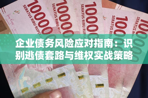 北京企业债务风险应对指南：识别逃债套路与维权实战策略