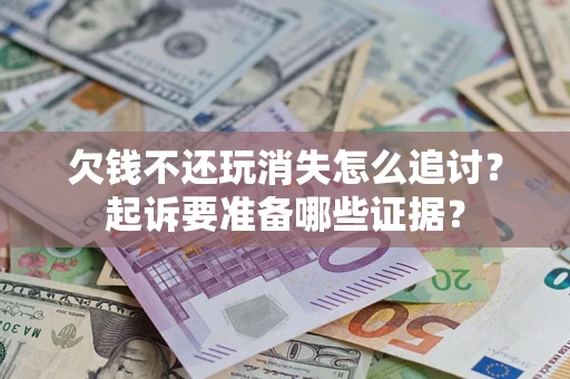 北京欠钱不还玩消失怎么追讨？起诉要准备哪些证据？