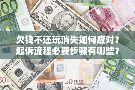 北京欠钱不还玩消失如何应对？起诉流程必要步骤有哪些？