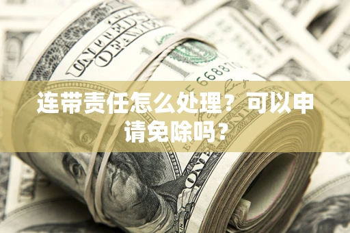 北京连带责任怎么处理？可以申请免除吗？