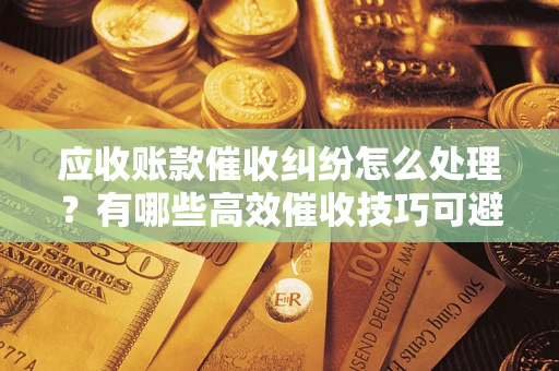 北京应收账款催收纠纷怎么处理？有哪些高效催收技巧可避免坏账？