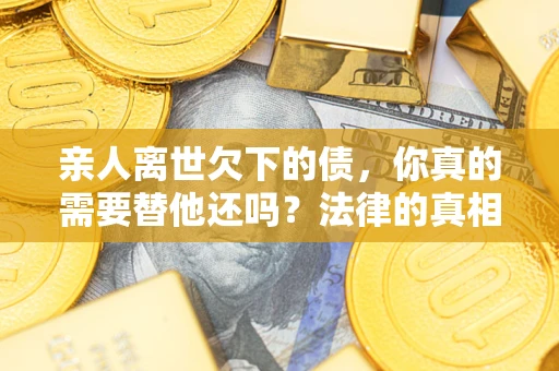 北京亲人离世欠下的债，你真的需要替他还吗？法律的真相或许与你想的不一样