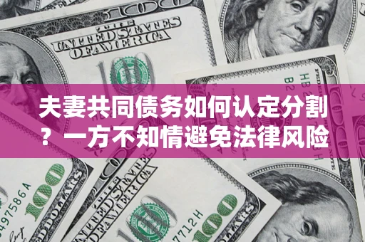 北京夫妻共同债务如何认定分割？一方不知情避免法律风险必看！